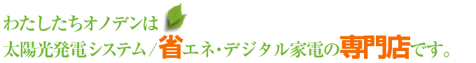 当社は太陽光発電システム/省エネ・デジタル家電の専門店です。