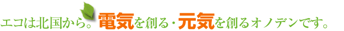 エコは北国から電気を作る・元気を作るオノデンです。
